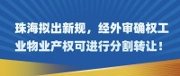 珠海拟出新规，经外审确权工业物业产权可进行分割转让！