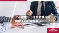 “不管楼市出什么激励政策，卖房子这行我是坚决不干了”