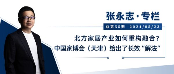 张永志专栏 | 北方家居产业如何重构融合?中国家博会(天津)给出了长效“解法”